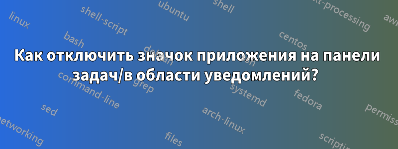 Как отключить значок приложения на панели задач/в области уведомлений? 