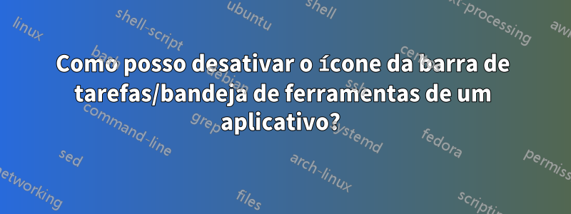 Como posso desativar o ícone da barra de tarefas/bandeja de ferramentas de um aplicativo? 