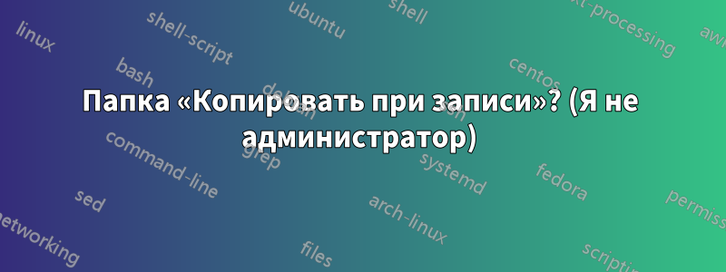 Папка «Копировать при записи»? (Я не администратор)