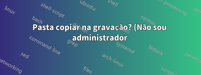 Pasta copiar na gravação? (Não sou administrador)