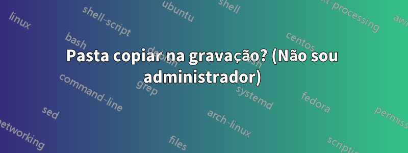 Pasta copiar na gravação? (Não sou administrador)