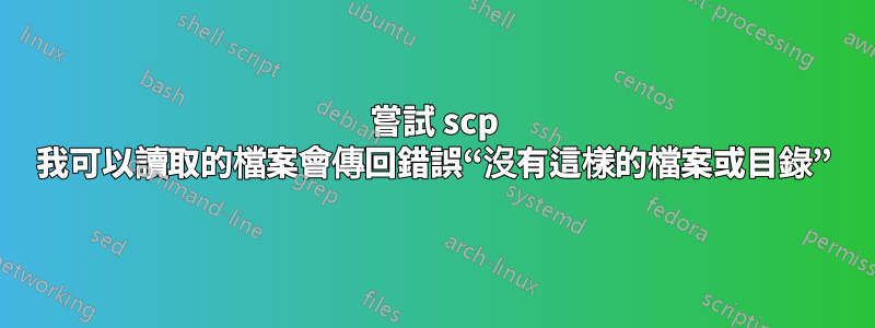 嘗試 scp 我可以讀取的檔案會傳回錯誤“沒有這樣的檔案或目錄”