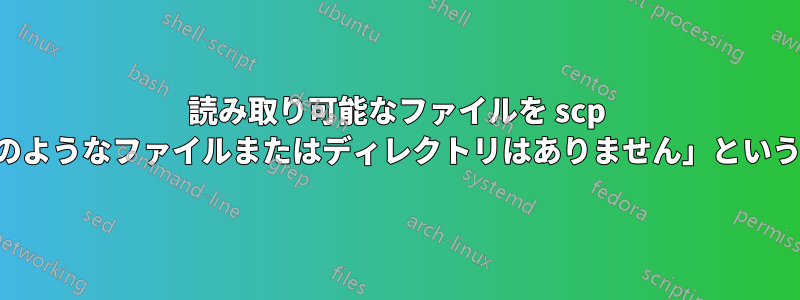 読み取り可能なファイルを scp しようとすると、「そのようなファイルまたはディレクトリはありません」というエラーが返されます。