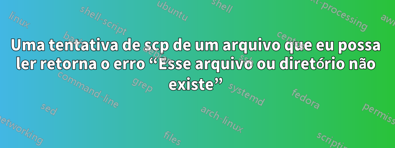 Uma tentativa de scp de um arquivo que eu possa ler retorna o erro “Esse arquivo ou diretório não existe”