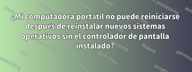 ¿Mi computadora portátil no puede reiniciarse después de reinstalar nuevos sistemas operativos sin el controlador de pantalla instalado?