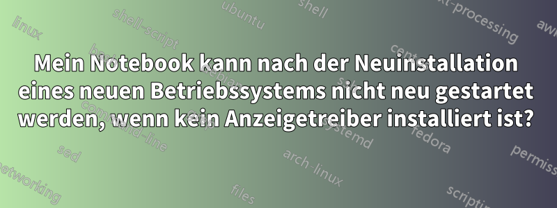 Mein Notebook kann nach der Neuinstallation eines neuen Betriebssystems nicht neu gestartet werden, wenn kein Anzeigetreiber installiert ist?