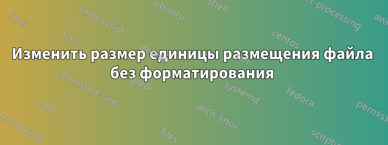 Изменить размер единицы размещения файла без форматирования