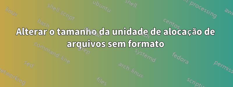 Alterar o tamanho da unidade de alocação de arquivos sem formato