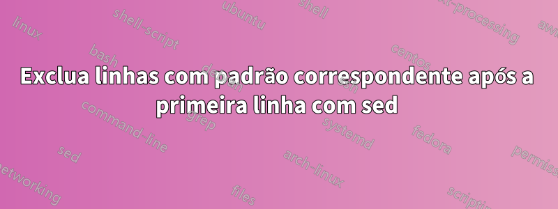 Exclua linhas com padrão correspondente após a primeira linha com sed