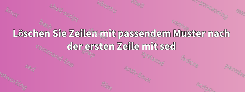 Löschen Sie Zeilen mit passendem Muster nach der ersten Zeile mit sed