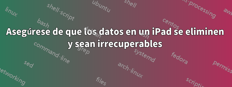 Asegúrese de que los datos en un iPad se eliminen y sean irrecuperables