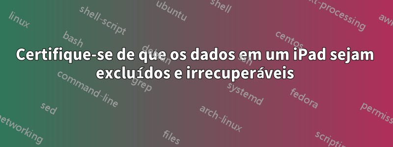 Certifique-se de que os dados em um iPad sejam excluídos e irrecuperáveis