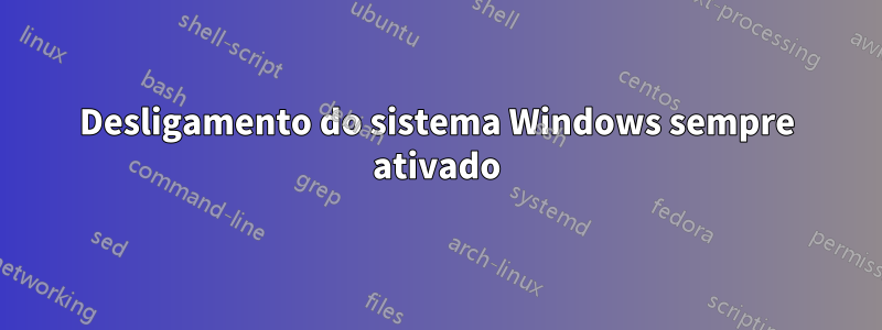 Desligamento do sistema Windows sempre ativado