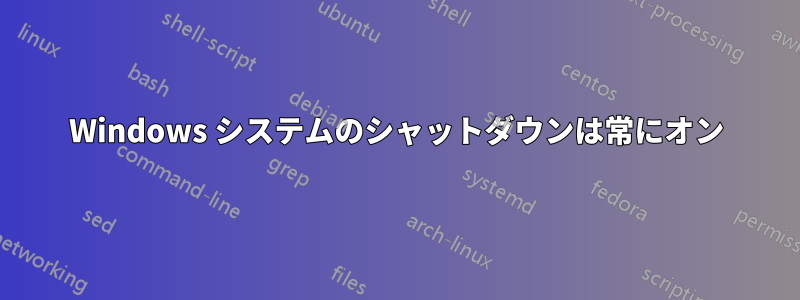 Windows システムのシャットダウンは常にオン