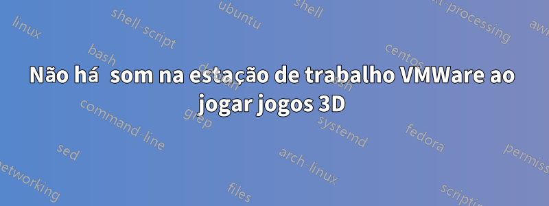 Não há som na estação de trabalho VMWare ao jogar jogos 3D