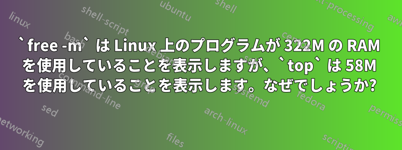 `free -m` は Linux 上のプログラムが 322M の RAM を使用していることを表示しますが、`top` は 58M を使用していることを表示します。なぜでしょうか?