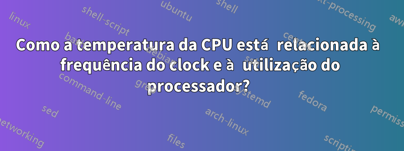 Como a temperatura da CPU está relacionada à frequência do clock e à utilização do processador? 