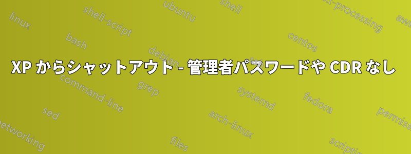 XP からシャットアウト - 管理者パスワードや CDR なし