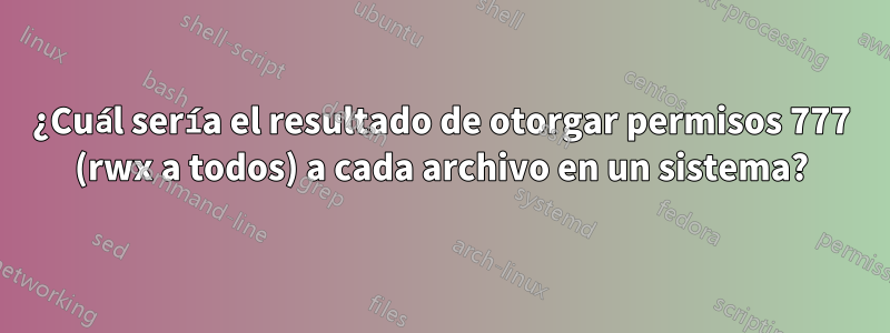 ¿Cuál sería el resultado de otorgar permisos 777 (rwx a todos) a cada archivo en un sistema?