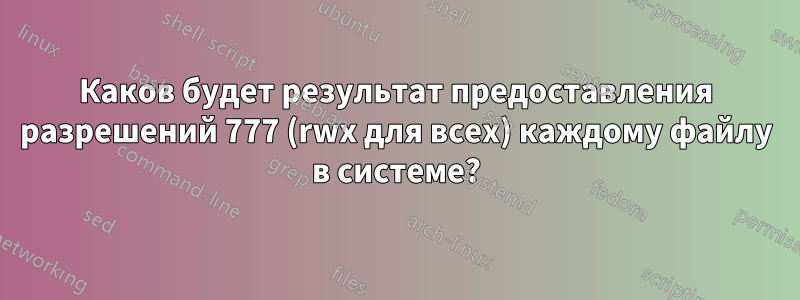 Каков будет результат предоставления разрешений 777 (rwx для всех) каждому файлу в системе?