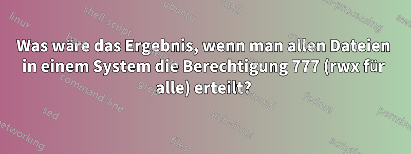 Was wäre das Ergebnis, wenn man allen Dateien in einem System die Berechtigung 777 (rwx für alle) erteilt?