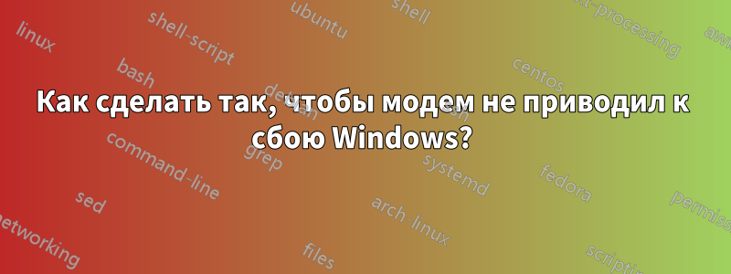 Как сделать так, чтобы модем не приводил к сбою Windows?