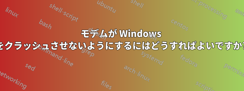 モデムが Windows をクラッシュさせないようにするにはどうすればよいですか?