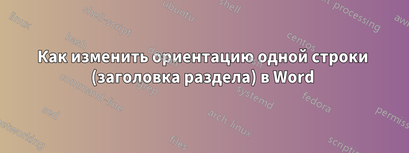 Как изменить ориентацию одной строки (заголовка раздела) в Word