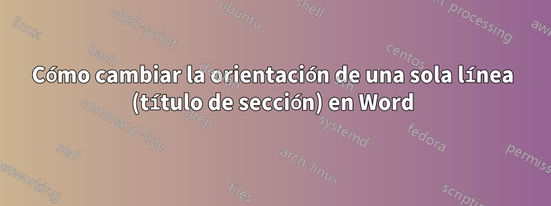 Cómo cambiar la orientación de una sola línea (título de sección) en Word