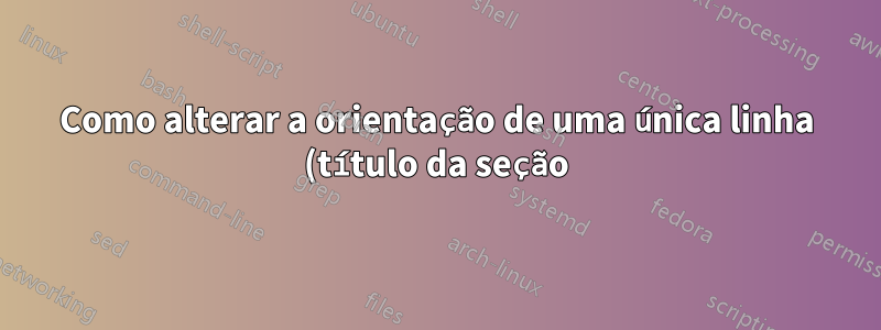 Como alterar a orientação de uma única linha (título da seção) no Word