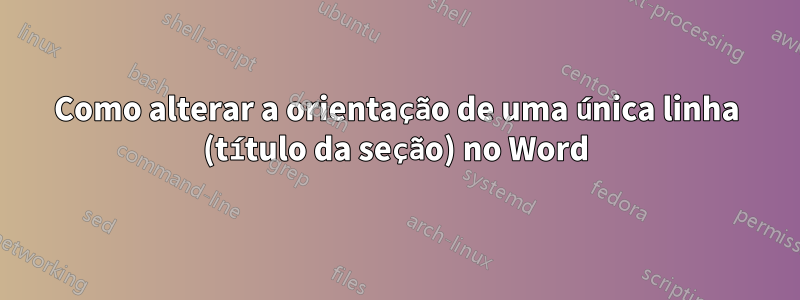 Como alterar a orientação de uma única linha (título da seção) no Word