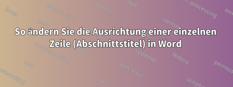 So ändern Sie die Ausrichtung einer einzelnen Zeile (Abschnittstitel) in Word