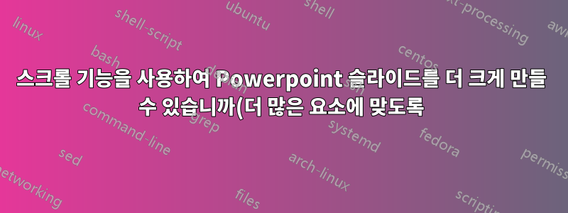 스크롤 기능을 사용하여 Powerpoint 슬라이드를 더 크게 만들 수 있습니까(더 많은 요소에 맞도록)?
