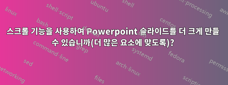 스크롤 기능을 사용하여 Powerpoint 슬라이드를 더 크게 만들 수 있습니까(더 많은 요소에 맞도록)?