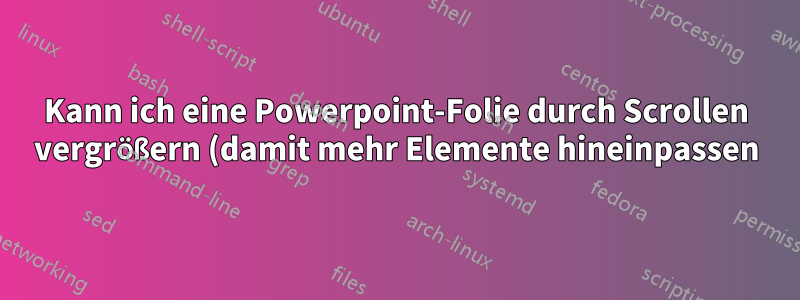 Kann ich eine Powerpoint-Folie durch Scrollen vergrößern (damit mehr Elemente hineinpassen)?
