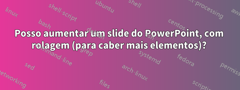 Posso aumentar um slide do PowerPoint, com rolagem (para caber mais elementos)?