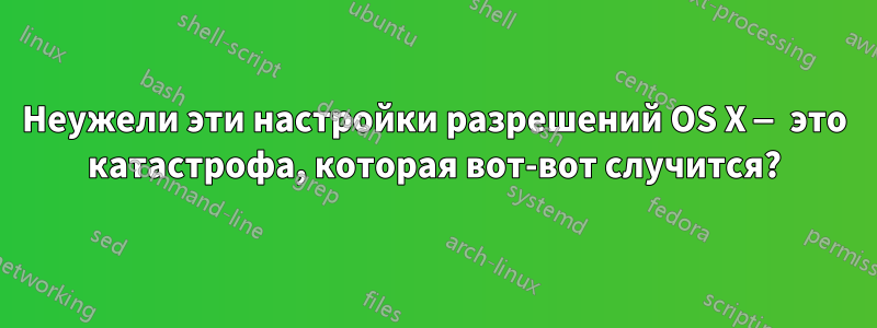 Неужели эти настройки разрешений OS X — это катастрофа, которая вот-вот случится?