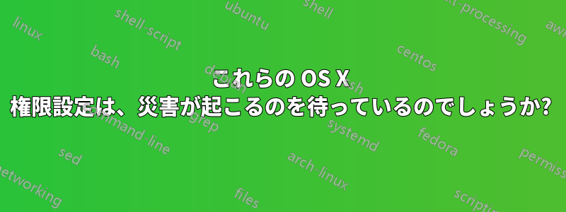 これらの OS X 権限設定は、災害が起こるのを待っているのでしょうか?