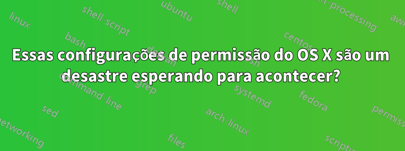 Essas configurações de permissão do OS X são um desastre esperando para acontecer?