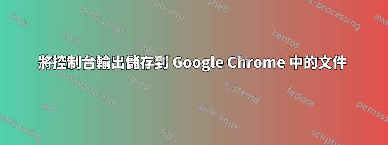 將控制台輸出儲存到 Google Chrome 中的文件