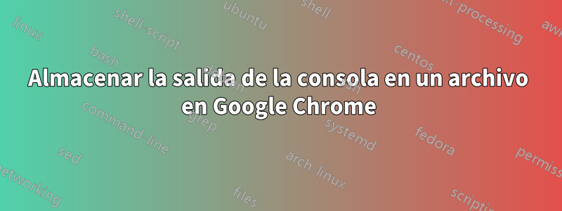 Almacenar la salida de la consola en un archivo en Google Chrome