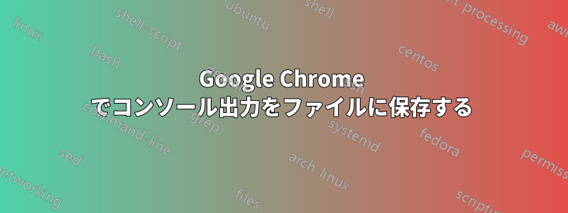 Google Chrome でコンソール出力をファイルに保存する