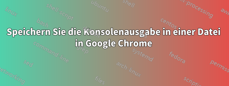 Speichern Sie die Konsolenausgabe in einer Datei in Google Chrome