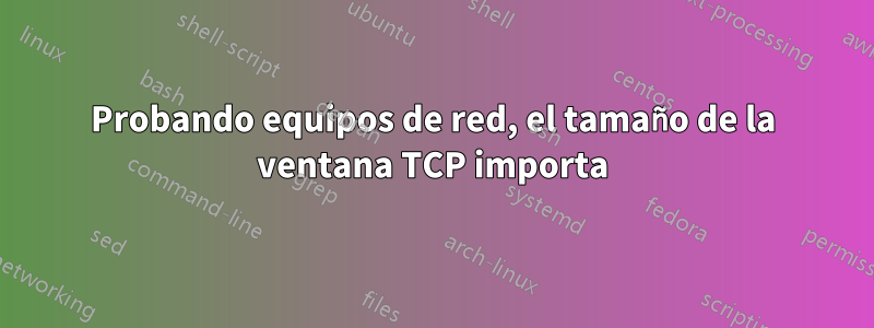 Probando equipos de red, el tamaño de la ventana TCP importa