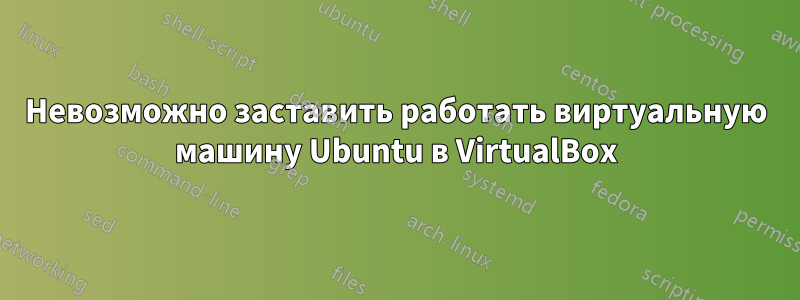 Невозможно заставить работать виртуальную машину Ubuntu в VirtualBox