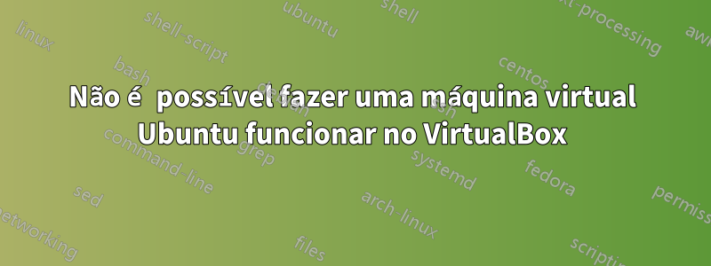 Não é possível fazer uma máquina virtual Ubuntu funcionar no VirtualBox