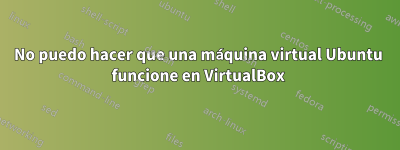 No puedo hacer que una máquina virtual Ubuntu funcione en VirtualBox