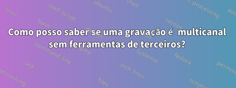 Como posso saber se uma gravação é multicanal sem ferramentas de terceiros?