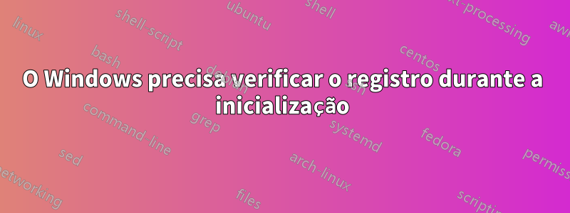 O Windows precisa verificar o registro durante a inicialização