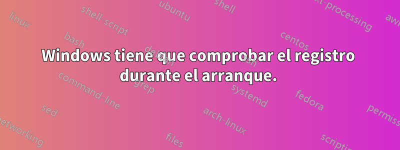 Windows tiene que comprobar el registro durante el arranque.